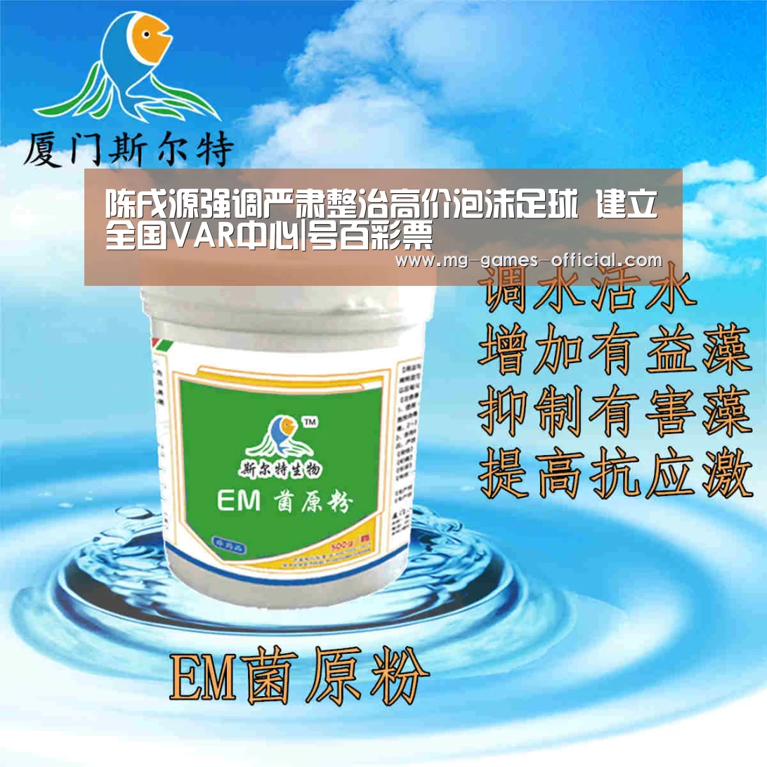 陈戌源强调严肃整治高价泡沫足球 建立全国VAR中心|号百彩票(图3) 号百彩票官网