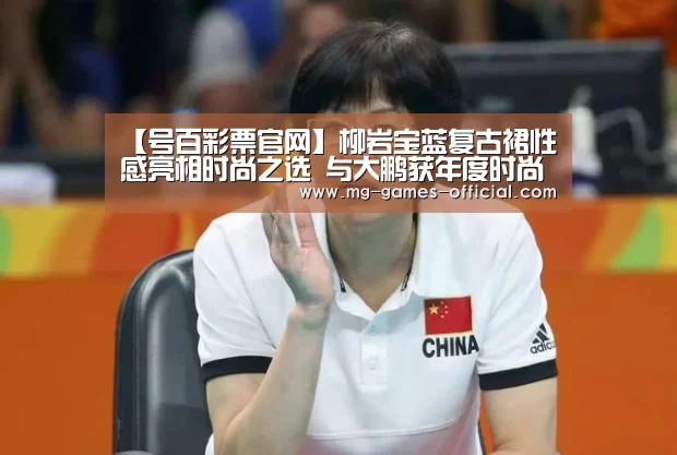 【号百彩票官网】柳岩宝蓝复古裙性感亮相时尚之选 与大鹏获年度时尚默契榜样(图1) 号百彩票走势分析